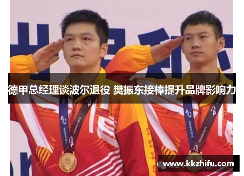 德甲总经理谈波尔退役 樊振东接棒提升品牌影响力 德甲总经理谈波尔退役 樊振东接棒提升品牌影响力