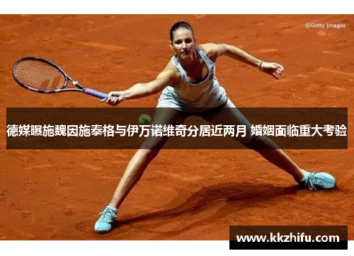 德媒曝施魏因施泰格与伊万诺维奇分居近两月 婚姻面临重大考验