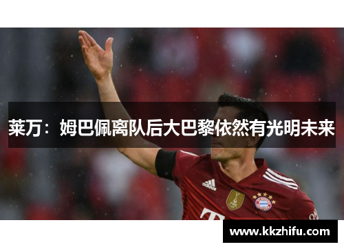 莱万:姆巴佩离队后大巴黎依然有光明未来 莱万:姆巴佩离队后大巴黎依然有光明未来