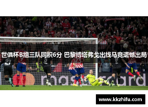 世俱杯B组三队同积6分 巴黎博塔弗戈出线马竞遗憾出局 世俱杯B组三队同积6分 巴黎博塔弗戈出线马竞遗憾出局