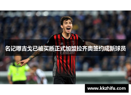 名记曝吉戈已被买断正式加盟拉齐奥签约成新球员 名记曝吉戈已被买断正式加盟拉齐奥签约成新球员