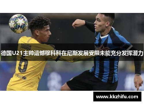 德国U21主帅遗憾穆科科在尼斯发展受限未能充分发挥潜力 德国U21主帅遗憾穆科科在尼斯发展受限未能充分发挥潜力