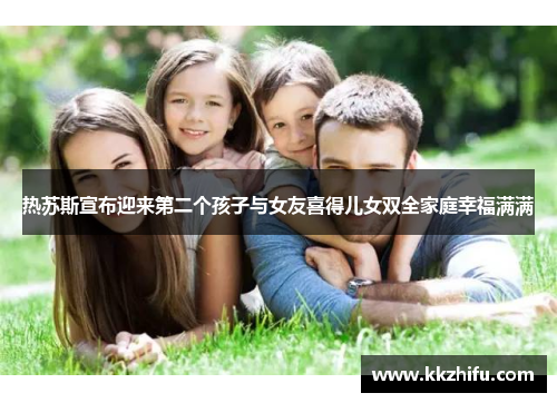热苏斯宣布迎来第二个孩子与女友喜得儿女双全家庭幸福满满 热苏斯宣布迎来第二个孩子与女友喜得儿女双全家庭幸福满满