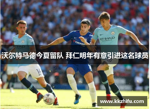 沃尔特马德今夏留队 拜仁明年有意引进这名球员 沃尔特马德今夏留队 拜仁明年有意引进这名球员