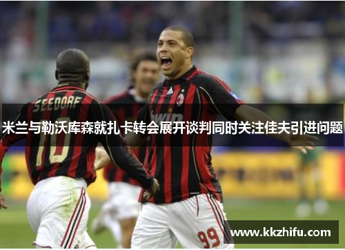 米兰与勒沃库森就扎卡转会展开谈判同时关注佳夫引进问题 米兰与勒沃库森就扎卡转会展开谈判同时关注佳夫引进问题