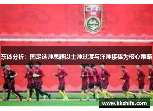 东体分析:国足选帅思路以土帅过渡与洋帅接棒为核心策略 东体分析:国足选帅思路以土帅过渡与洋帅接棒为核心策略