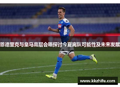 恩德里克与皇马高层会晤探讨今夏离队可能性及未来发展 恩德里克与皇马高层会晤探讨今夏离队可能性及未来发展