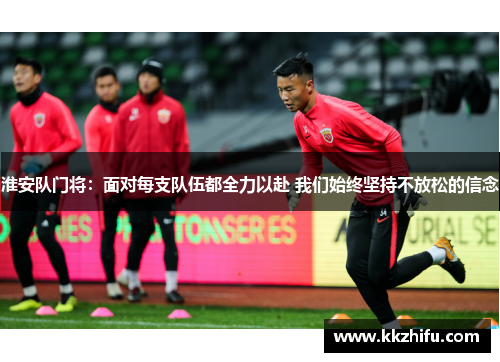 淮安队门将:面对每支队伍都全力以赴 我们始终坚持不放松的信念 淮安队门将:面对每支队伍都全力以赴 我们始终坚持不放松的信念