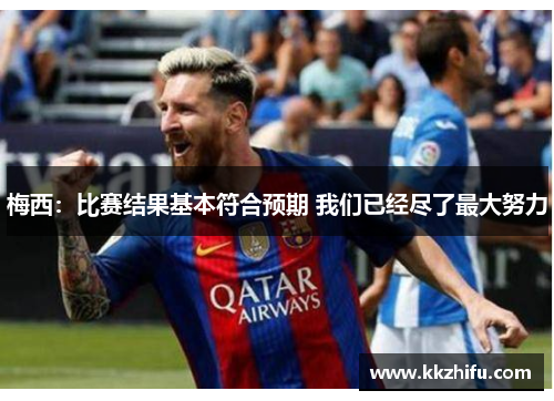 梅西:比赛结果基本符合预期 我们已经尽了最大努力 梅西:比赛结果基本符合预期 我们已经尽了最大努力