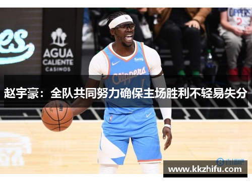 赵宇豪:全队共同努力确保主场胜利不轻易失分 赵宇豪:全队共同努力确保主场胜利不轻易失分